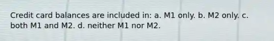 Credit card balances are included in: a. M1 only. b. M2 only. c. both M1 and M2. d. neither M1 nor M2.