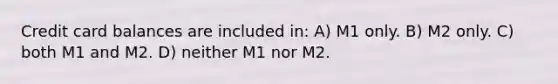 Credit card balances are included in: A) M1 only. B) M2 only. C) both M1 and M2. D) neither M1 nor M2.