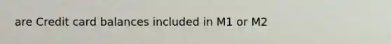 are Credit card balances included in M1 or M2