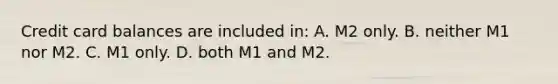 Credit card balances are included in: A. M2 only. B. neither M1 nor M2. C. M1 only. D. both M1 and M2.