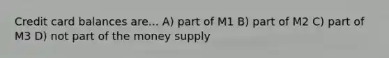 Credit card balances are... A) part of M1 B) part of M2 C) part of M3 D) not part of the money supply