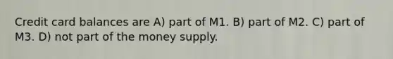 Credit card balances are A) part of M1. B) part of M2. C) part of M3. D) not part of the money supply.