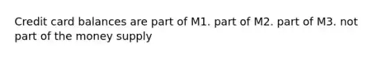 Credit card balances are part of M1. part of M2. part of M3. not part of the money supply