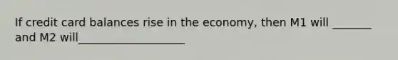 If credit card balances rise in the economy, then M1 will _______ and M2 will___________________