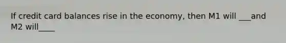 If credit card balances rise in the economy, then M1 will ___and M2 will____