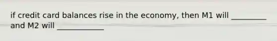 if credit card balances rise in the economy, then M1 will _________ and M2 will ____________