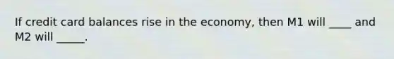 If credit card balances rise in the economy, then M1 will ____ and M2 will _____.