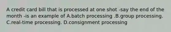 A credit card bill that is processed at one shot -say the end of the month -is an example of A.batch processing .B.group processing. C.real-time processing. D.consignment processing