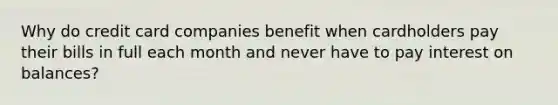 Why do credit card companies benefit when cardholders pay their bills in full each month and never have to pay interest on balances?