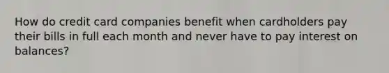 How do credit card companies benefit when cardholders pay their bills in full each month and never have to pay interest on balances?