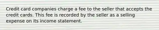 Credit card companies charge a fee to the seller that accepts the credit cards. This fee is recorded by the seller as a selling expense on its <a href='https://www.questionai.com/knowledge/kCPMsnOwdm-income-statement' class='anchor-knowledge'>income statement</a>.