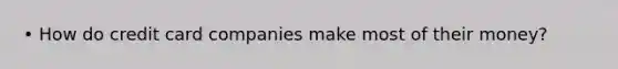 • How do credit card companies make most of their money?