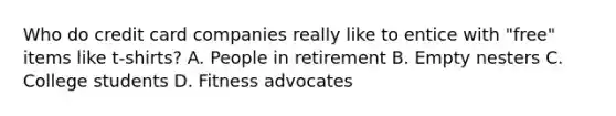 Who do credit card companies really like to entice with "free" items like t-shirts? A. People in retirement B. Empty nesters C. College students D. Fitness advocates