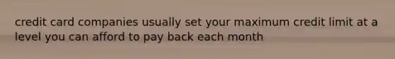 credit card companies usually set your maximum credit limit at a level you can afford to pay back each month