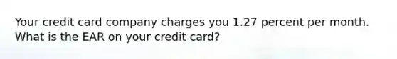 Your credit card company charges you 1.27 percent per month. What is the EAR on your credit card?