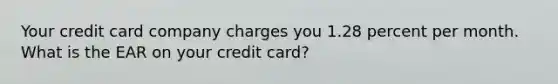 Your credit card company charges you 1.28 percent per month. What is the EAR on your credit card?