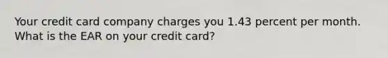 Your credit card company charges you 1.43 percent per month. What is the EAR on your credit card?