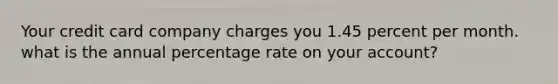 Your credit card company charges you 1.45 percent per month. what is the annual percentage rate on your account?