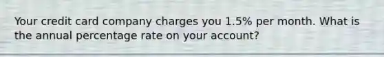 Your credit card company charges you 1.5% per month. What is the annual percentage rate on your account?