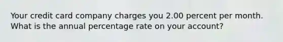 Your credit card company charges you 2.00 percent per month. What is the annual percentage rate on your account?