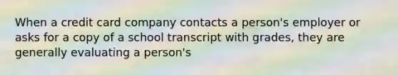 When a credit card company contacts a person's employer or asks for a copy of a school transcript with grades, they are generally evaluating a person's