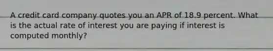 A credit card company quotes you an APR of 18.9 percent. What is the actual rate of interest you are paying if interest is computed monthly?