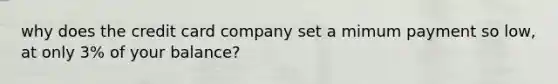 why does the credit card company set a mimum payment so low, at only 3% of your balance?