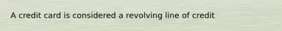 A credit card is considered a revolving line of credit