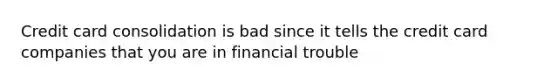 Credit card consolidation is bad since it tells the credit card companies that you are in financial trouble