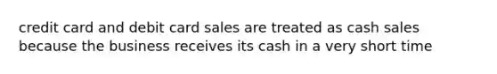 credit card and debit card sales are treated as cash sales because the business receives its cash in a very short time