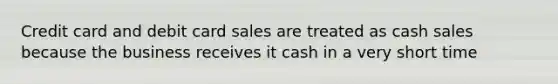 Credit card and debit card sales are treated as cash sales because the business receives it cash in a very short time