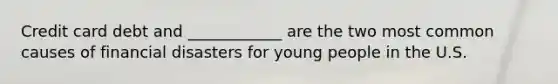 Credit card debt and ____________ are the two most common causes of financial disasters for young people in the U.S.