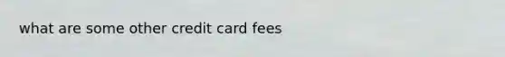 what are some other credit card fees