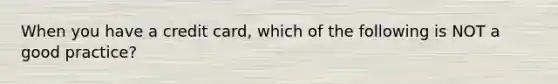 When you have a credit card, which of the following is NOT a good practice?