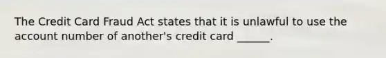 The Credit Card Fraud Act states that it is unlawful to use the account number of another's credit card ______.