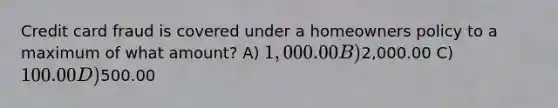 Credit card fraud is covered under a homeowners policy to a maximum of what amount? A) 1,000.00 B)2,000.00 C) 100.00 D)500.00