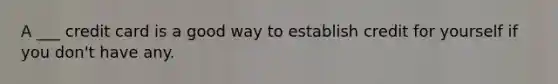 A ___ credit card is a good way to establish credit for yourself if you don't have any.