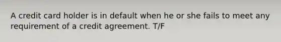 A credit card holder is in default when he or she fails to meet any requirement of a credit agreement. T/F