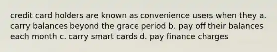 credit card holders are known as convenience users when they a. carry balances beyond the grace period b. pay off their balances each month c. carry smart cards d. pay finance charges