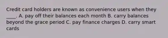 Credit card holders are known as convenience users when they ____. A. pay off their balances each month B. carry balances beyond the grace period C. pay finance charges D. carry smart cards