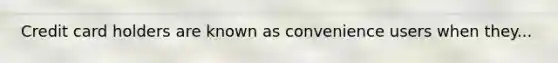 Credit card holders are known as convenience users when they...