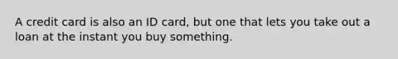 A credit card is also an ID card, but one that lets you take out a loan at the instant you buy something.