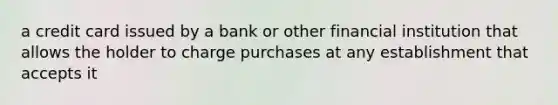 a credit card issued by a bank or other financial institution that allows the holder to charge purchases at any establishment that accepts it