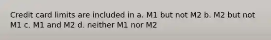 Credit card limits are included in a. M1 but not M2 b. M2 but not M1 c. M1 and M2 d. neither M1 nor M2