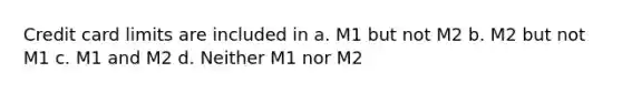 Credit card limits are included in a. M1 but not M2 b. M2 but not M1 c. M1 and M2 d. Neither M1 nor M2