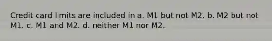 Credit card limits are included in a. M1 but not M2. b. M2 but not M1. c. M1 and M2. d. neither M1 nor M2.