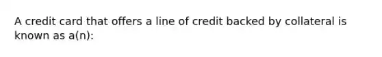 A credit card that offers a line of credit backed by collateral is known as a(n):