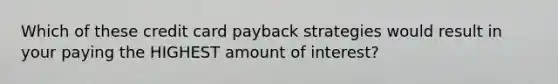 Which of these credit card payback strategies would result in your paying the HIGHEST amount of interest?