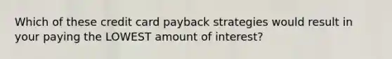 Which of these credit card payback strategies would result in your paying the LOWEST amount of interest?