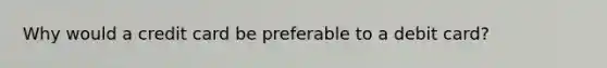 Why would a credit card be preferable to a debit card?